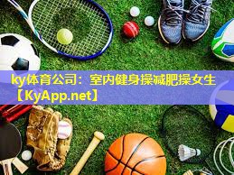 ky体育公司：室内健身操减肥操女生