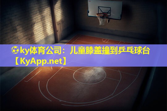 ⚽ky体育公司：儿童膝盖撞到乒乓球台