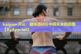 kaiyun·开云：健身器材在中国未来的道路