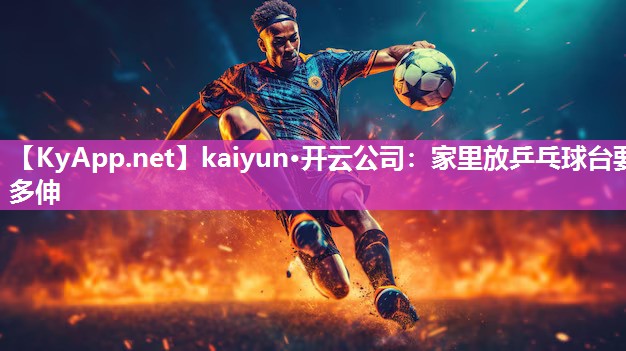 kaiyun·开云公司：家里放乒乓球台要多伸