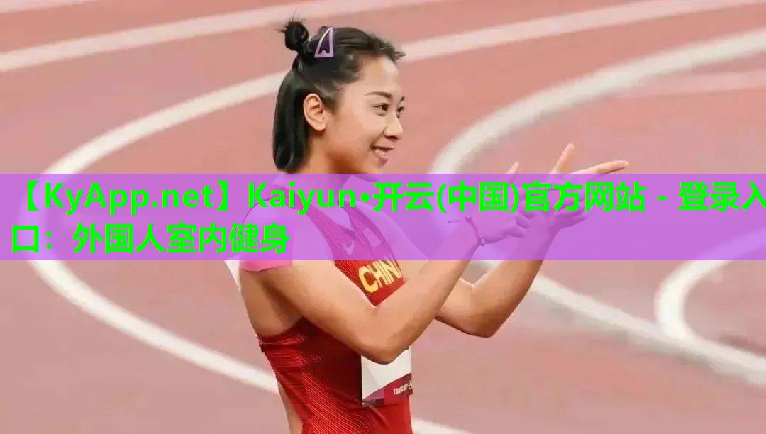 Kaiyun·开云(中国)官方网站 - 登录入口：外国人室内健身