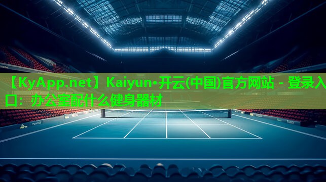 Kaiyun·开云(中国)官方网站 - 登录入口：办公室配什么健身器材