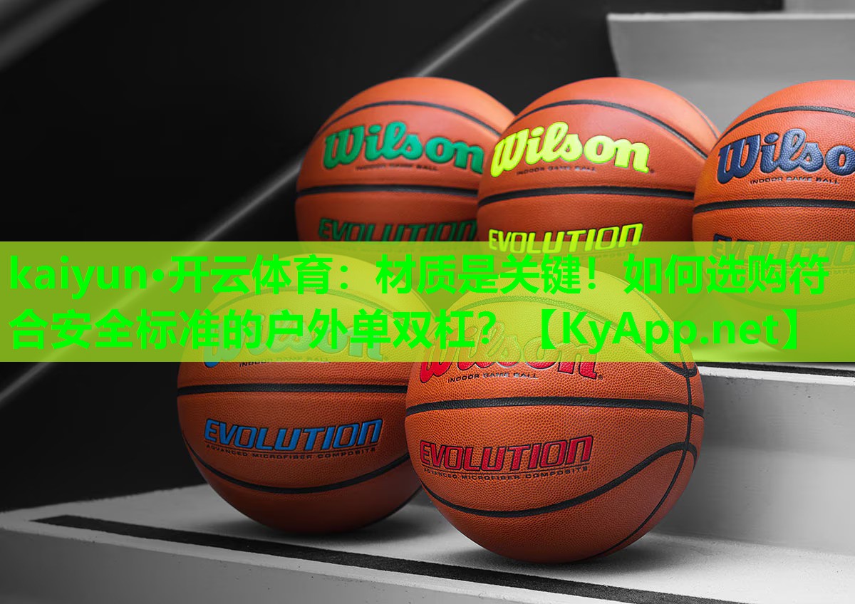kaiyun·开云体育：材质是关键！如何选购符合安全标准的户外单双杠？