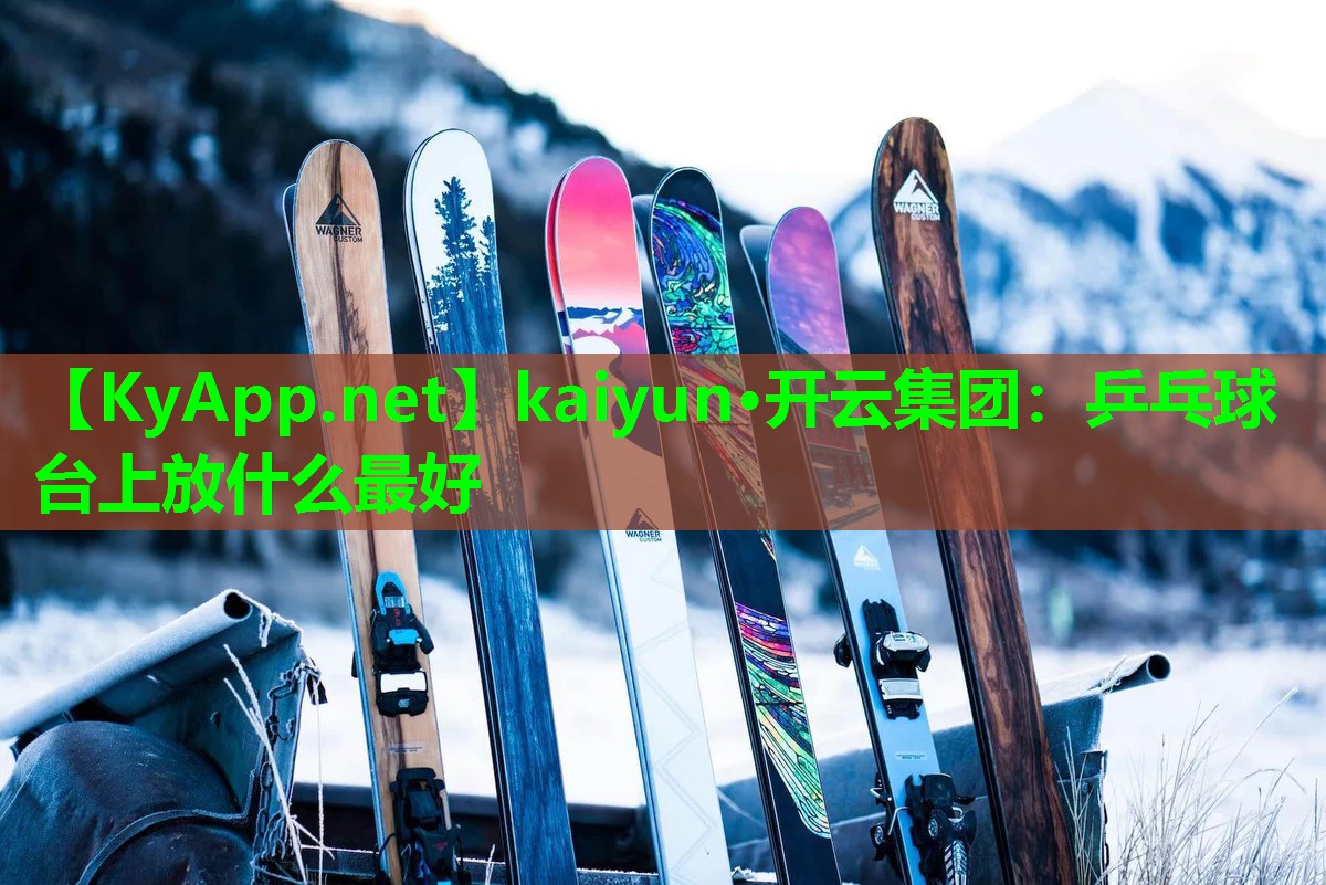 kaiyun·开云集团：乒乓球台上放什么最好