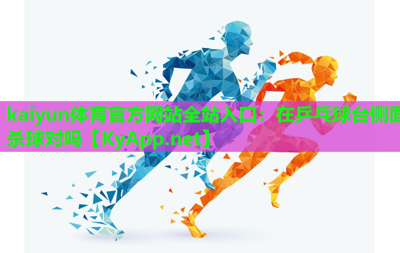 kaiyun体育官方网站全站入口：在乒乓球台侧面杀球对吗