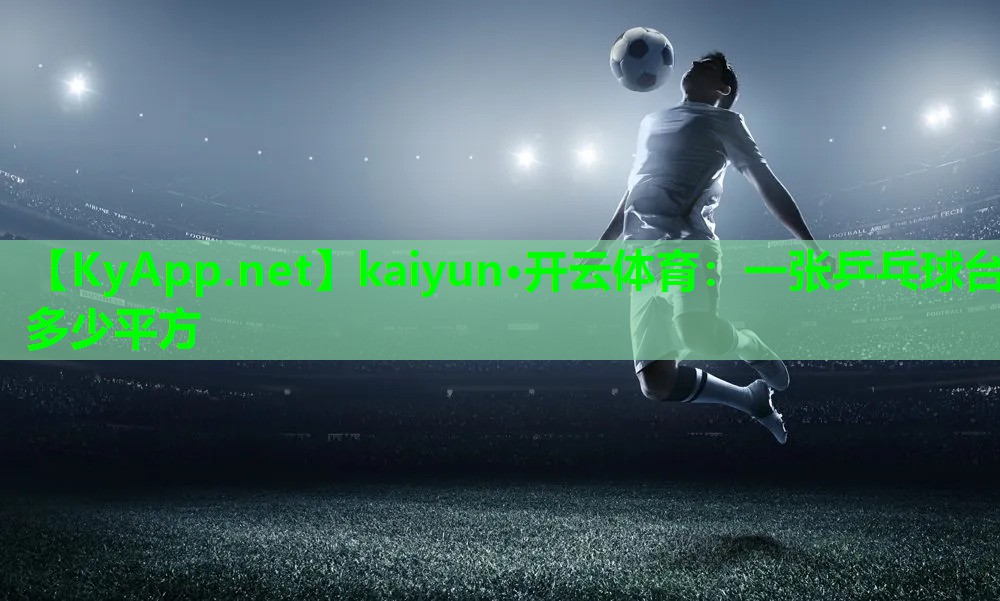 kaiyun·开云体育：一张乒乓球台多少平方
