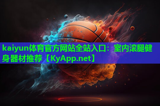 kaiyun体育官方网站全站入口：室内滚腿健身器材推荐