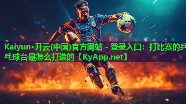Kaiyun·开云(中国)官方网站 - 登录入口：打比赛的乒乓球台是怎么打造的