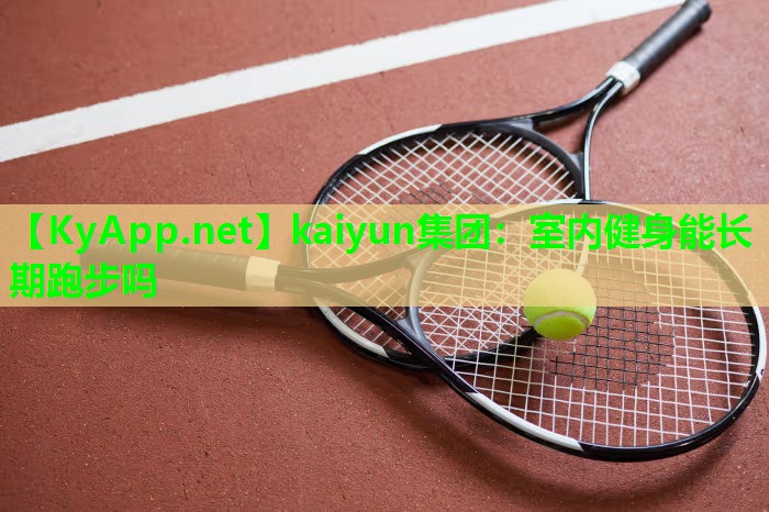 kaiyun集团：室内健身能长期跑步吗