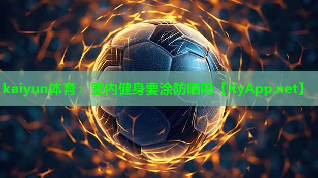 kaiyun体育：室内健身要涂防晒吗