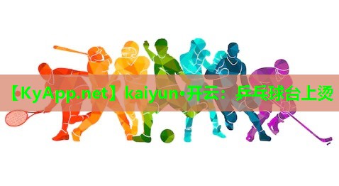 kaiyun·开云：乒乓球台上烫
