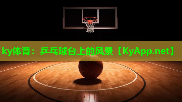 ky体育：乒乓球台上的风景