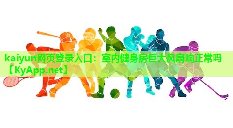 kaiyun网页登录入口：室内健身房巨大风扇响正常吗