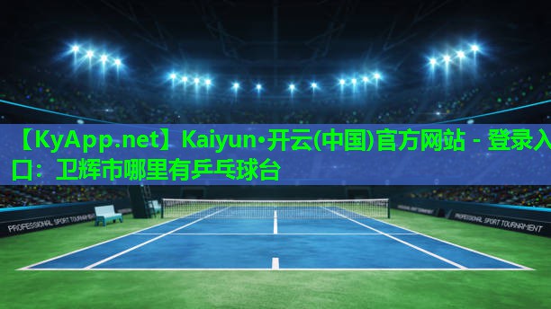 Kaiyun·开云(中国)官方网站 - 登录入口：卫辉市哪里有乒乓球台