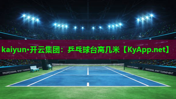 kaiyun·开云集团：乒乓球台高几米