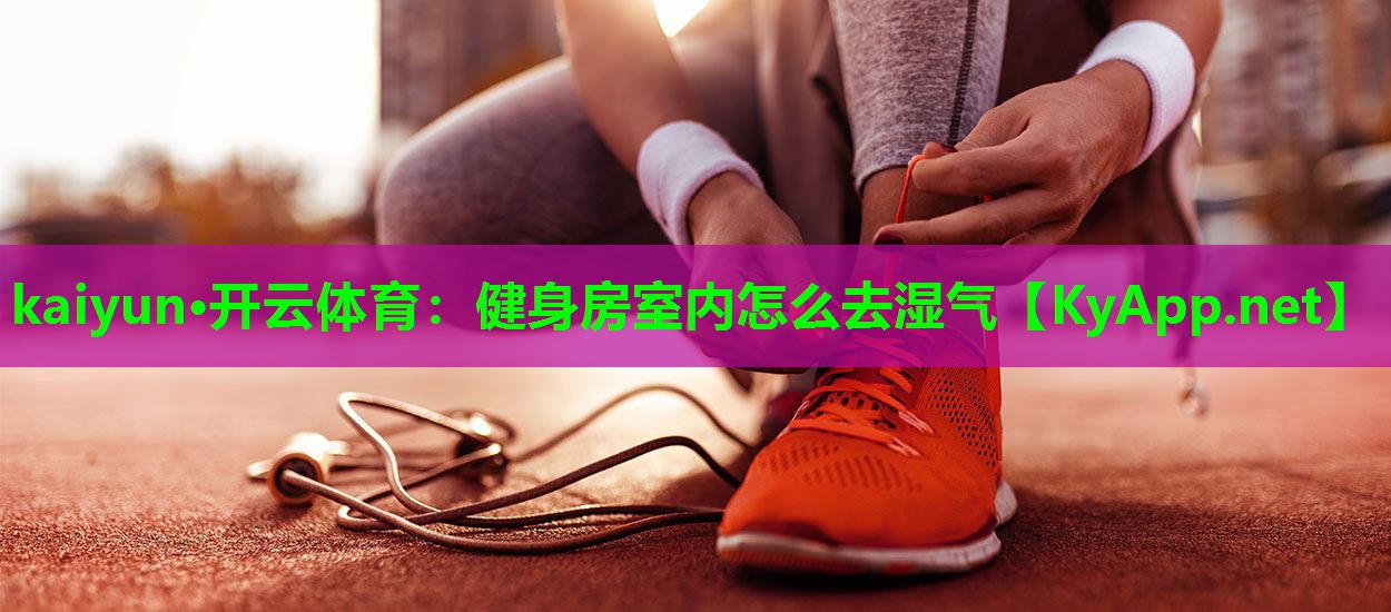 kaiyun·开云体育：健身房室内怎么去湿气