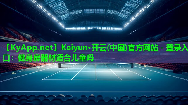 Kaiyun·开云(中国)官方网站 - 登录入口：健身房器材适合儿童吗