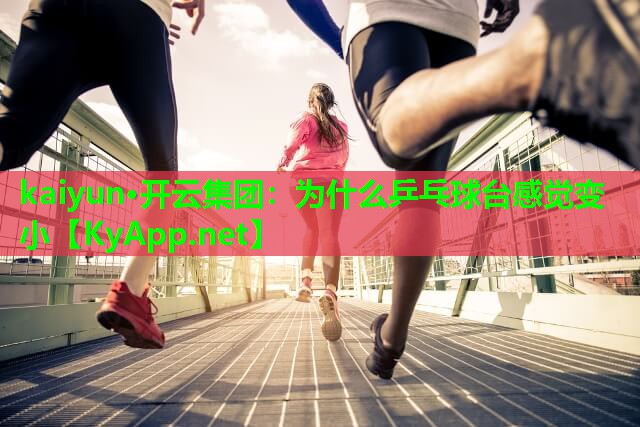 kaiyun·开云集团：为什么乒乓球台感觉变小