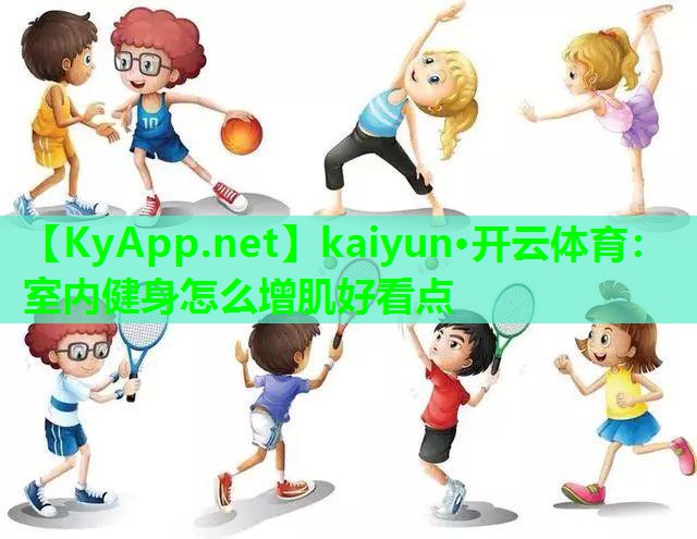 kaiyun·开云体育：室内健身怎么增肌好看点