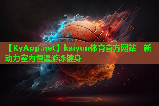 kaiyun体育官方网站：新动力室内恒温游泳健身