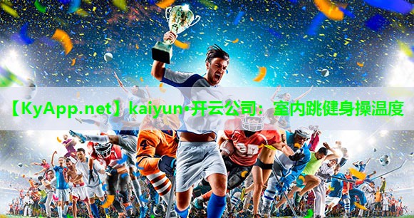 kaiyun·开云公司：室内跳健身操温度