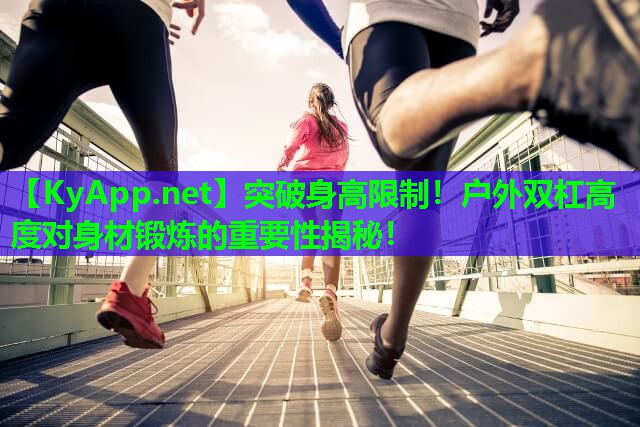 突破身高限制！户外双杠高度对身材锻炼的重要性揭秘！