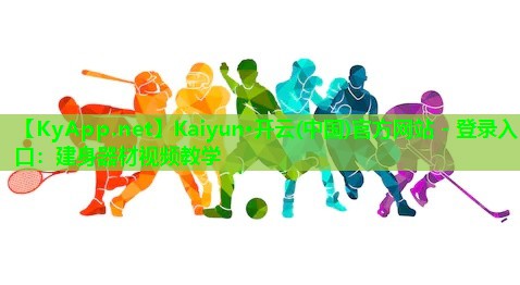Kaiyun·开云(中国)官方网站 - 登录入口：建身器材视频教学