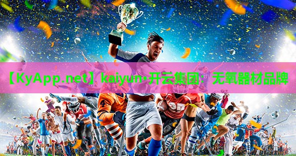 kaiyun·开云集团：无氧器材品牌