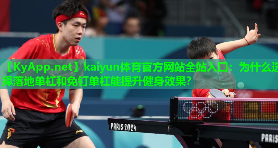 kaiyun体育官方网站全站入口：为什么选择落地单杠和免钉单杠能提升健身效果？