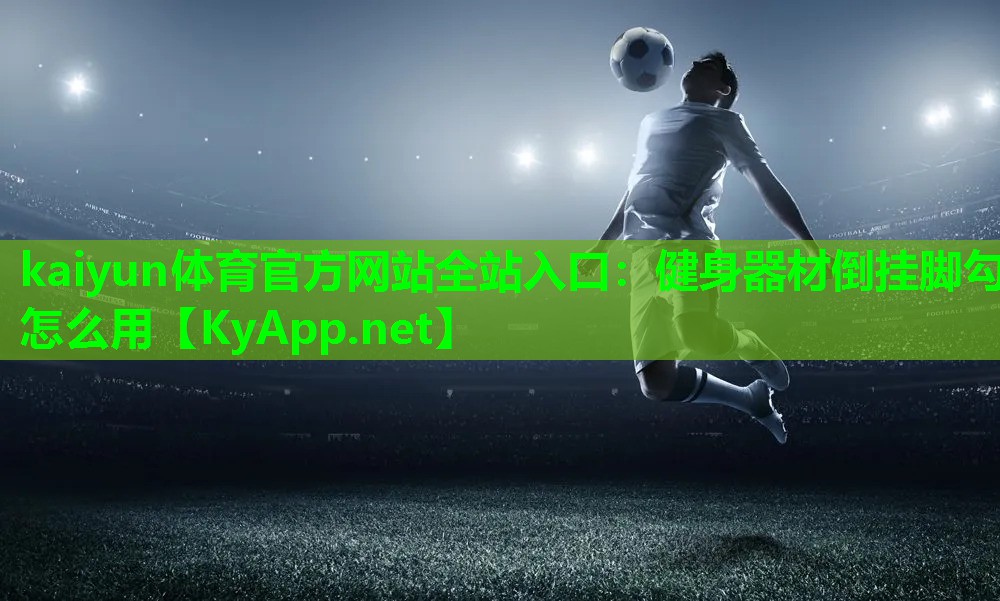 kaiyun体育官方网站全站入口：健身器材倒挂脚勾怎么用