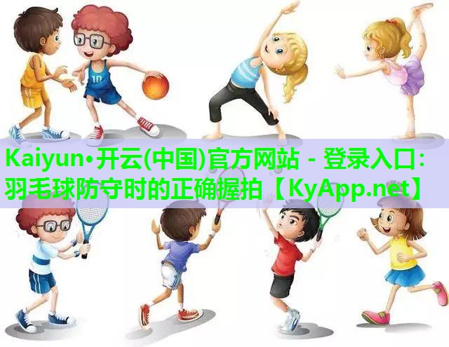Kaiyun·开云(中国)官方网站 - 登录入口：羽毛球防守时的正确握拍