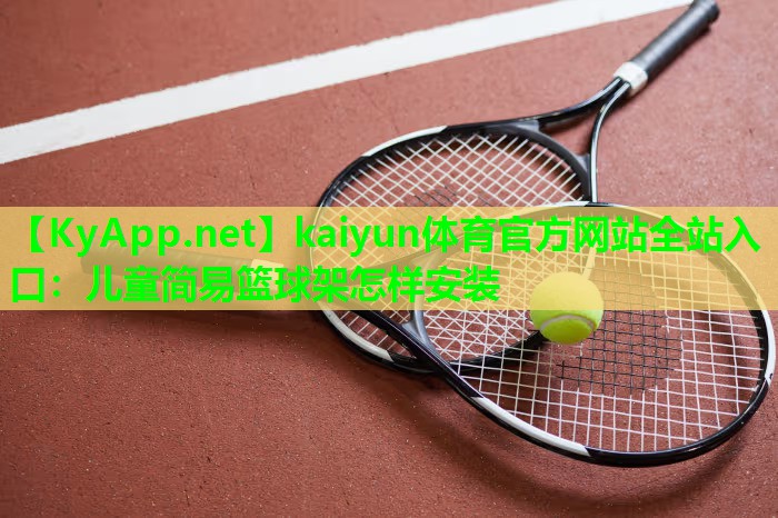 kaiyun体育官方网站全站入口：儿童简易篮球架怎样安装