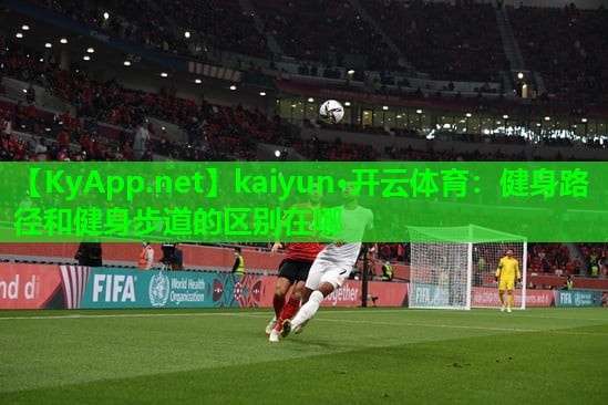 kaiyun·开云体育：健身路径和健身步道的区别在哪