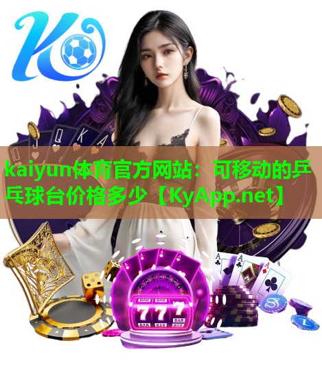 kaiyun体育官方网站：可移动的乒乓球台价格多少