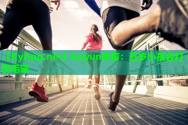 kaiyun体育：五岁小孩会打羽毛球