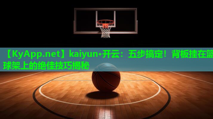五步搞定！背板挂在篮球架上的绝佳技巧揭秘