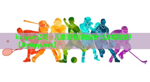 儿童羽毛球拍选什么材质的好